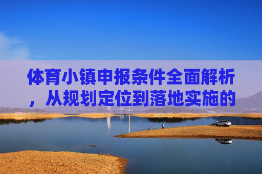 体育小镇申报条件全面解析,从规划定位到落地实施的核心要求,体育小镇申报条件,从规划定位到落地实施的核心要求 体育小镇申报条件全面解析,从规划定位到落地实施的核心要求,体育小镇申报条件,从规划定位到落地实施的核心要求