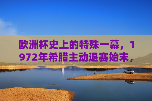 欧洲杯史上的特殊一幕,1972年希腊主动退赛始末,欧洲杯特殊一幕,1972年希腊主动退赛始末 欧洲杯史上的特殊一幕,1972年希腊主动退赛始末,欧洲杯特殊一幕,1972年希腊主动退赛始末