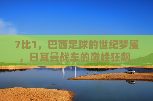 7比1,巴西足球的世纪梦魇,日耳曼战车的巅峰狂飙,7比1,巴西世纪梦魇,日耳曼战车巅峰狂飙 7比1,巴西足球的世纪梦魇,日耳曼战车的巅峰狂飙,7比1,巴西世纪梦魇,日耳曼战车巅峰狂飙