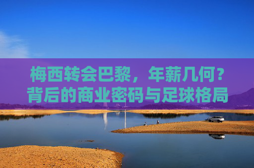 梅西转会巴黎,年薪几何?背后的商业密码与足球格局,梅西转会巴黎,年薪几何、商业密码与足球格局 梅西转会巴黎,年薪几何?背后的商业密码与足球格局,梅西转会巴黎,年薪几何、商业密码与足球格局