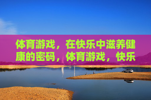 体育游戏，在快乐中滋养健康的密码，体育游戏，快乐滋养健康的密码