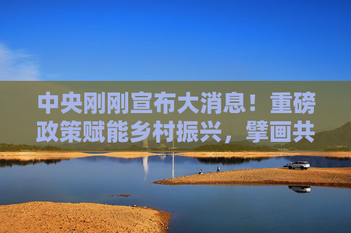 中央刚刚宣布大消息!重磅政策赋能乡村振兴,擘画共同富裕新蓝图,中央政策赋能乡村振兴 擘画共同富裕新蓝图 中央刚刚宣布大消息!重磅政策赋能乡村振兴,擘画共同富裕新蓝图,中央政策赋能乡村振兴 擘画共同富裕新蓝图