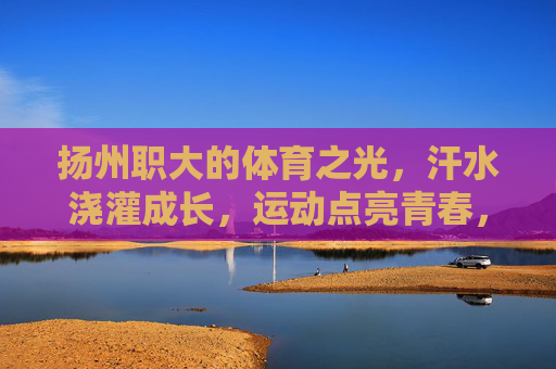 扬州职大的体育之光,汗水浇灌成长,运动点亮青春,扬州职大,体育点亮青春,汗水铸就成长 扬州职大的体育之光,汗水浇灌成长,运动点亮青春,扬州职大,体育点亮青春,汗水铸就成长