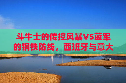 斗牛士的传控风暴VS蓝军的钢铁防线,西班牙与意大利的欧洲经典对话,传控风暴钢铁防线,西意欧洲经典对话 斗牛士的传控风暴VS蓝军的钢铁防线,西班牙与意大利的欧洲经典对话,传控风暴钢铁防线,西意欧洲经典对话