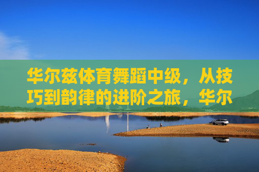 华尔兹体育舞蹈中级,从技巧到韵律的进阶之旅,华尔兹体育舞蹈中级,从技巧到韵律的进阶之旅 华尔兹体育舞蹈中级,从技巧到韵律的进阶之旅,华尔兹体育舞蹈中级,从技巧到韵律的进阶之旅