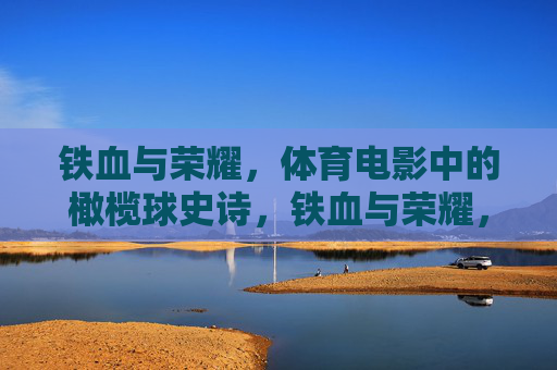 铁血与荣耀,体育电影中的橄榄球史诗,铁血与荣耀,体育电影中的橄榄球史诗 铁血与荣耀,体育电影中的橄榄球史诗,铁血与荣耀,体育电影中的橄榄球史诗