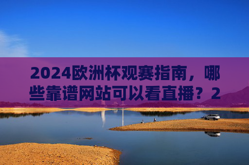 2024欧洲杯观赛指南,哪些靠谱网站可以看直播?2024欧洲杯观赛指南,靠谱直播网站推荐 2024欧洲杯观赛指南,哪些靠谱网站可以看直播?2024欧洲杯观赛指南,靠谱直播网站推荐
