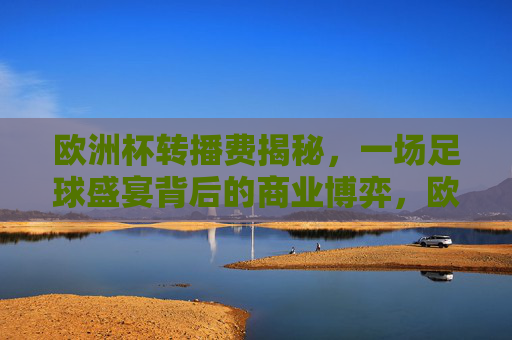 欧洲杯转播费揭秘,一场足球盛宴背后的商业博弈,欧洲杯转播费揭秘,足球盛宴的商业博弈 欧洲杯转播费揭秘,一场足球盛宴背后的商业博弈,欧洲杯转播费揭秘,足球盛宴的商业博弈