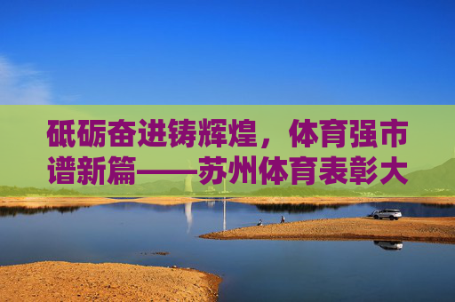 砥砺奋进铸辉煌,体育强市谱新篇——苏州体育表彰大会隆重举行,体育强市谱新篇——苏州体育表彰大会隆重举行 砥砺奋进铸辉煌,体育强市谱新篇——苏州体育表彰大会隆重举行,体育强市谱新篇——苏州体育表彰大会隆重举行