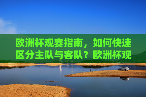 欧洲杯观赛指南,如何快速区分主队与客队?欧洲杯观赛指南,如何快速区分主队与客队 欧洲杯观赛指南,如何快速区分主队与客队?欧洲杯观赛指南,如何快速区分主队与客队