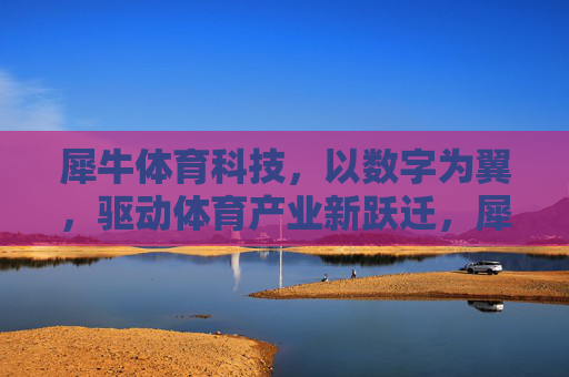 犀牛体育科技,以数字为翼,驱动体育产业新跃迁,犀牛体育科技,数字驱动体育产业新跃迁 犀牛体育科技,以数字为翼,驱动体育产业新跃迁,犀牛体育科技,数字驱动体育产业新跃迁