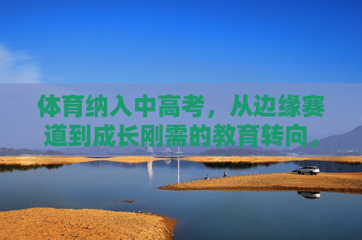 体育纳入中高考,从边缘赛道到成长刚需的教育转向,体育纳入中高考,从边缘赛道到成长刚需的教育转向 体育纳入中高考,从边缘赛道到成长刚需的教育转向,体育纳入中高考,从边缘赛道到成长刚需的教育转向