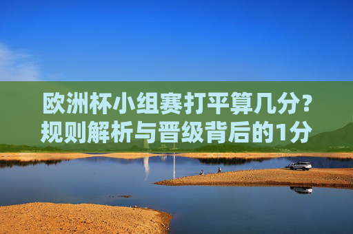 欧洲杯小组赛打平算几分？规则解析与晋级背后的1分哲学，欧洲杯小组赛打平几分？规则解析与晋级中的1分哲学