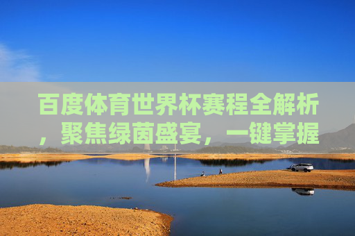 百度体育世界杯赛程全解析,聚焦绿茵盛宴,一键掌握观赛指南,百度体育世界杯赛程全解析,一键掌握观赛指南 百度体育世界杯赛程全解析,聚焦绿茵盛宴,一键掌握观赛指南,百度体育世界杯赛程全解析,一键掌握观赛指南