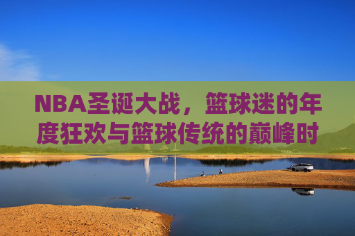 NBA圣诞大战,篮球迷的年度狂欢与篮球传统的巅峰时刻,NBA圣诞大战,年度狂欢与传统巅峰 NBA圣诞大战,篮球迷的年度狂欢与篮球传统的巅峰时刻,NBA圣诞大战,年度狂欢与传统巅峰