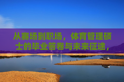 从赛场到职场,体育管理硕士的毕业答卷与未来征途,体育管理硕士,赛场答卷,职场征途 从赛场到职场,体育管理硕士的毕业答卷与未来征途,体育管理硕士,赛场答卷,职场征途