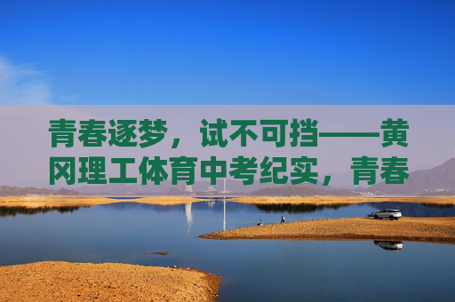 青春逐梦,试不可挡——黄冈理工体育中考纪实,青春逐梦试不可挡——黄冈理工体育中考纪实 青春逐梦,试不可挡——黄冈理工体育中考纪实,青春逐梦试不可挡——黄冈理工体育中考纪实
