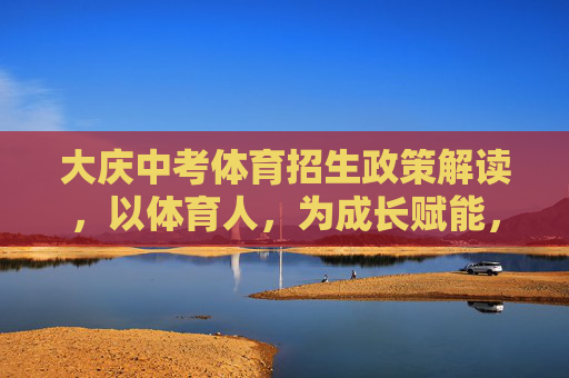 大庆中考体育招生政策解读,以体育人,为成长赋能,大庆中考体育招生政策,以体育人赋能成长 大庆中考体育招生政策解读,以体育人,为成长赋能,大庆中考体育招生政策,以体育人赋能成长