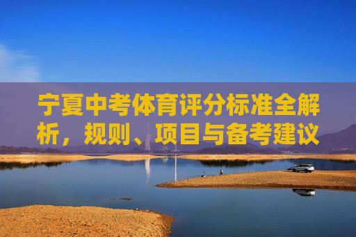 宁夏中考体育评分标准全解析,规则、项目与备考建议 宁夏中考体育评分标准全解析,规则、项目与备考建议