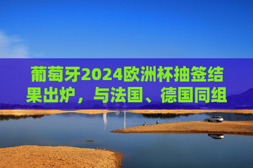 葡萄牙2024欧洲杯抽签结果出炉,与法国、德国同组,C罗的最后一舞充满挑战?葡萄牙2024欧洲杯抽签与法国德国同组,C罗最后一舞挑战升级 葡萄牙2024欧洲杯抽签结果出炉,与法国、德国同组,C罗的最后一舞充满挑战?葡萄牙2024欧洲杯抽签与法国德国同组,C罗最后一舞挑战升级