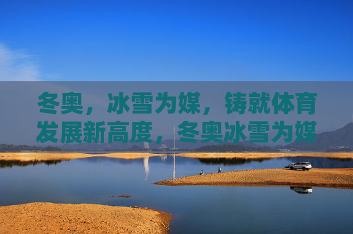 冬奥,冰雪为媒,铸就体育发展新高度,冬奥冰雪为媒,铸就体育发展新高度 冬奥,冰雪为媒,铸就体育发展新高度,冬奥冰雪为媒,铸就体育发展新高度
