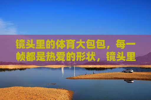 镜头里的体育大包包，每一帧都是热爱的形状，镜头里的体育大包，热爱的形状