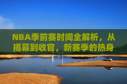 NBA季前赛时间全解析，从揭幕到收官，新赛季的热身序曲，NBA季前赛时间全解析，从揭幕到收官的热身序曲