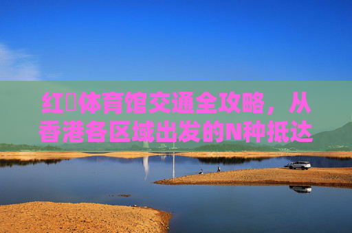 红磡体育馆交通全攻略,从香港各区域出发的N种抵达方式,红磡体育馆交通全攻略,香港各区N种抵达方式 红磡体育馆交通全攻略,从香港各区域出发的N种抵达方式,红磡体育馆交通全攻略,香港各区N种抵达方式