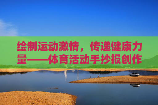 绘制运动激情,传递健康力量——体育活动手抄报创作指南,绘制运动激情,传递健康力量——体育活动手抄报创作指南 绘制运动激情,传递健康力量——体育活动手抄报创作指南,绘制运动激情,传递健康力量——体育活动手抄报创作指南