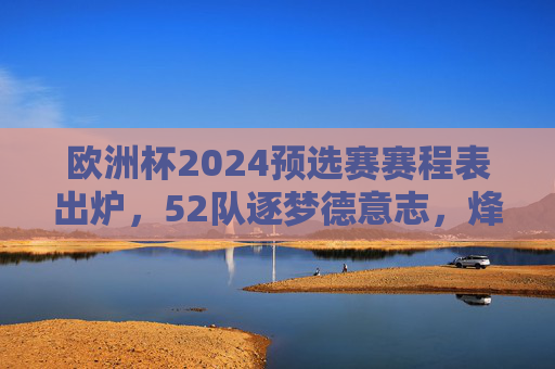 欧洲杯2024预选赛赛程表出炉,52队逐梦德意志,烽火点燃欧陆激情,欧洲杯2024预选赛赛程出炉 52队逐梦德意志欧陆烽火燃 欧洲杯2024预选赛赛程表出炉,52队逐梦德意志,烽火点燃欧陆激情,欧洲杯2024预选赛赛程出炉 52队逐梦德意志欧陆烽火燃
