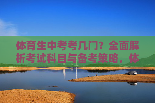 体育生中考考几门?全面解析考试科目与备考策略,体育生中考科目与备考策略全解析 体育生中考考几门?全面解析考试科目与备考策略,体育生中考科目与备考策略全解析