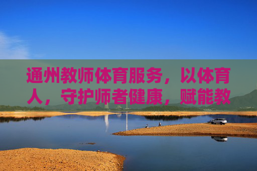 通州教师体育服务,以体育人,守护师者健康,赋能教育未来,通州,以体育人护师心 赋能教育未来 通州教师体育服务,以体育人,守护师者健康,赋能教育未来,通州,以体育人护师心 赋能教育未来