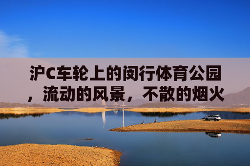 沪C车轮上的闵行体育公园,流动的风景,不散的烟火,沪C车轮上的闵行体育公园,流动风景,烟火长燃 沪C车轮上的闵行体育公园,流动的风景,不散的烟火,沪C车轮上的闵行体育公园,流动风景,烟火长燃
