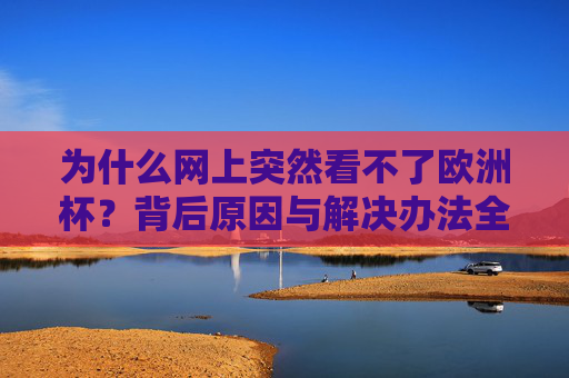 为什么网上突然看不了欧洲杯?背后原因与解决办法全解析,网上看不了欧洲杯?原因与解决办法全解析 为什么网上突然看不了欧洲杯?背后原因与解决办法全解析,网上看不了欧洲杯?原因与解决办法全解析