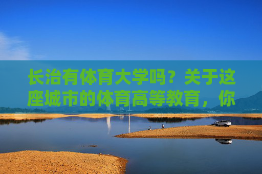 长治有体育大学吗？关于这座城市的体育高等教育，你需要知道这些，长治有体育大学吗？关于这座城市的体育高等教育，你需要知道这些