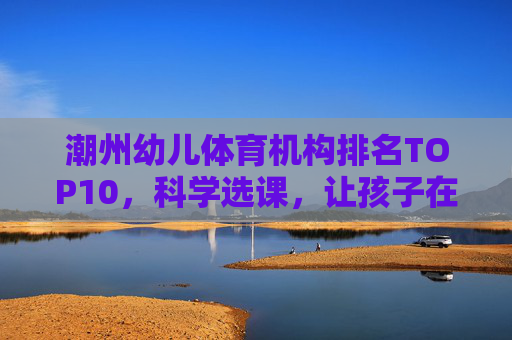潮州幼儿体育机构排名TOP10,科学选课,让孩子在运动中快乐成长,潮州幼儿体育机构排名TOP10,科学选课,让孩子在运动中快乐成长 潮州幼儿体育机构排名TOP10,科学选课,让孩子在运动中快乐成长,潮州幼儿体育机构排名TOP10,科学选课,让孩子在运动中快乐成长