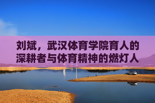 刘斌,武汉体育学院育人的深耕者与体育精神的燃灯人,武汉体育学院刘斌,育人深耕者与体育精神燃灯人 刘斌,武汉体育学院育人的深耕者与体育精神的燃灯人,武汉体育学院刘斌,育人深耕者与体育精神燃灯人