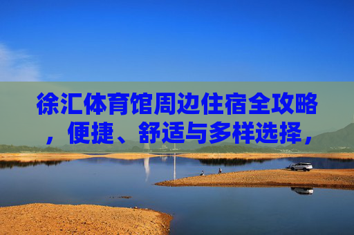徐汇体育馆周边住宿全攻略,便捷、舒适与多样选择,徐汇体育馆周边住宿全攻略,便捷舒适多样选 徐汇体育馆周边住宿全攻略,便捷、舒适与多样选择,徐汇体育馆周边住宿全攻略,便捷舒适多样选
