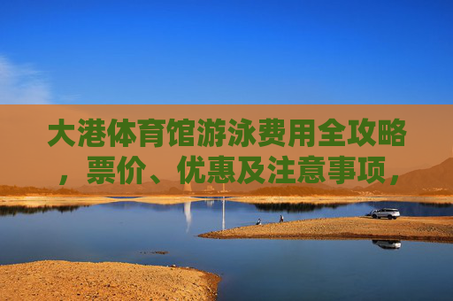 大港体育馆游泳费用全攻略,票价、优惠及注意事项,大港体育馆游泳费用全攻略,票价优惠与注意事项 大港体育馆游泳费用全攻略,票价、优惠及注意事项,大港体育馆游泳费用全攻略,票价优惠与注意事项