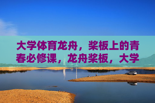 大学体育龙舟，桨板上的青春必修课，龙舟桨板，大学体育的青春必修课