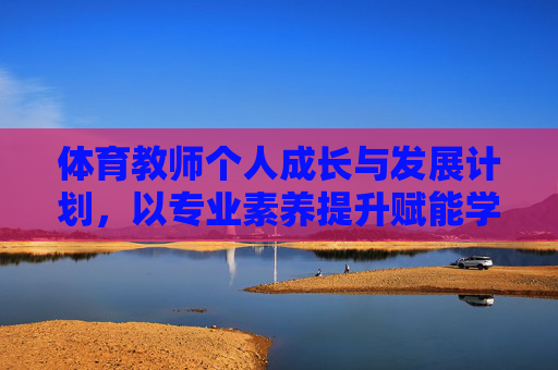 体育教师个人成长与发展计划，以专业素养提升赋能学生全面发展，体育教师专业成长赋能学生全面发展计划