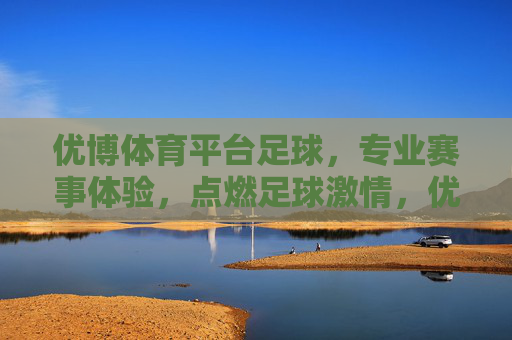 优博体育平台足球,专业赛事体验,点燃足球激情,优博体育足球,专业赛事点燃激情 优博体育平台足球,专业赛事体验,点燃足球激情,优博体育足球,专业赛事点燃激情