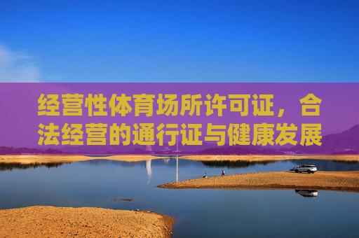 经营性体育场所许可证,合法经营的通行证与健康发展的助推器,经营性体育场所许可证,合法经营的通行证与健康发展的助推器 经营性体育场所许可证,合法经营的通行证与健康发展的助推器,经营性体育场所许可证,合法经营的通行证与健康发展的助推器