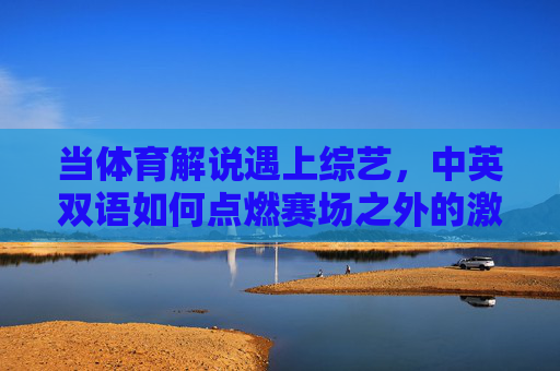 当体育解说遇上综艺,中英双语如何点燃赛场之外的激情?体育解说×综艺,中英双语燃爆赛场外激情 当体育解说遇上综艺,中英双语如何点燃赛场之外的激情?体育解说×综艺,中英双语燃爆赛场外激情