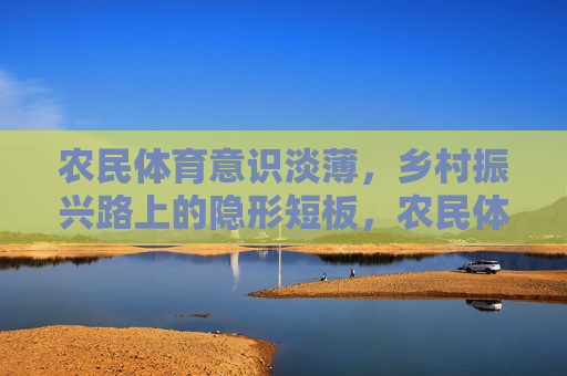 农民体育意识淡薄,乡村振兴路上的隐形短板,农民体育意识淡薄,乡村振兴隐形短板 农民体育意识淡薄,乡村振兴路上的隐形短板,农民体育意识淡薄,乡村振兴隐形短板