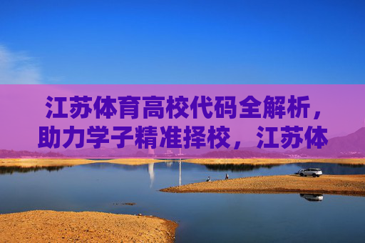 江苏体育高校代码全解析，助力学子精准择校，江苏体育高校代码全解析，助力学子精准择校