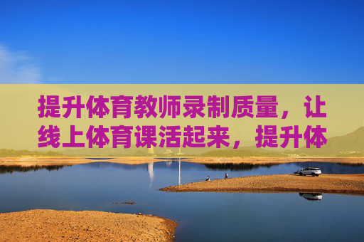提升体育教师录制质量,让线上体育课活起来,提升体育教师录制质量,让线上体育课活起来 提升体育教师录制质量,让线上体育课活起来,提升体育教师录制质量,让线上体育课活起来