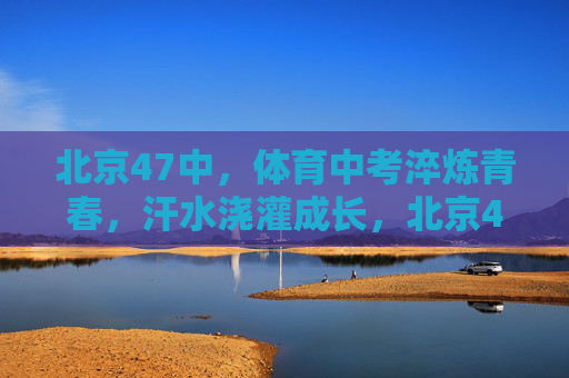 北京47中,体育中考淬炼青春,汗水浇灌成长,北京47中体育中考淬炼青春,汗水浇灌成长 北京47中,体育中考淬炼青春,汗水浇灌成长,北京47中体育中考淬炼青春,汗水浇灌成长