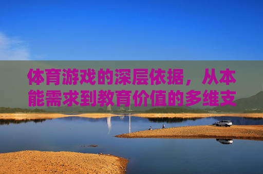 体育游戏的深层依据,从本能需求到教育价值的多维支撑,体育游戏的多维深层依据,从本能需求到教育价值 体育游戏的深层依据,从本能需求到教育价值的多维支撑,体育游戏的多维深层依据,从本能需求到教育价值