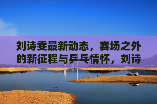 刘诗雯最新动态,赛场之外的新征程与乒乓情怀,刘诗雯赛场之外启新征程 乒乓情怀延续热爱 刘诗雯最新动态,赛场之外的新征程与乒乓情怀,刘诗雯赛场之外启新征程 乒乓情怀延续热爱
